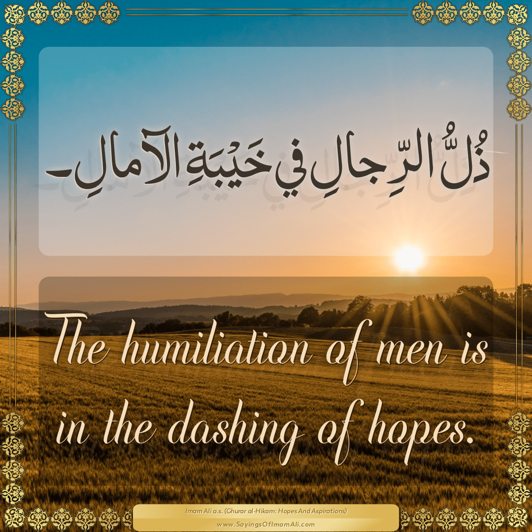 The humiliation of men is in the dashing of hopes.